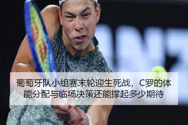 葡萄牙队小组赛末轮迎生死战，C罗的体能分配与临场决策还能撑起多少期待