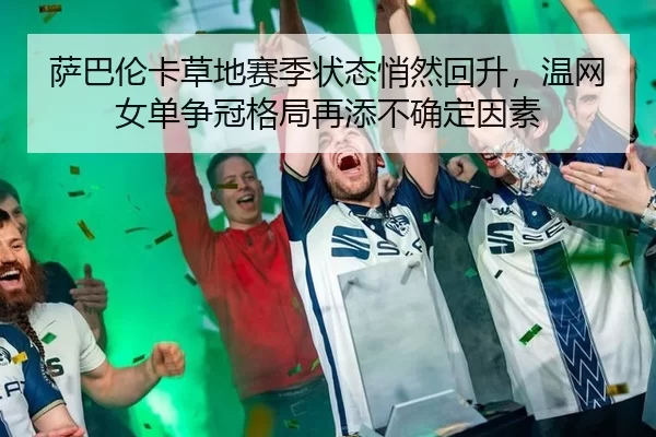 萨巴伦卡草地赛季状态悄然回升，温网女单争冠格局再添不确定因素