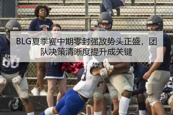 BLG夏季赛中期零封强敌势头正盛，团队决策清晰度提升成关键