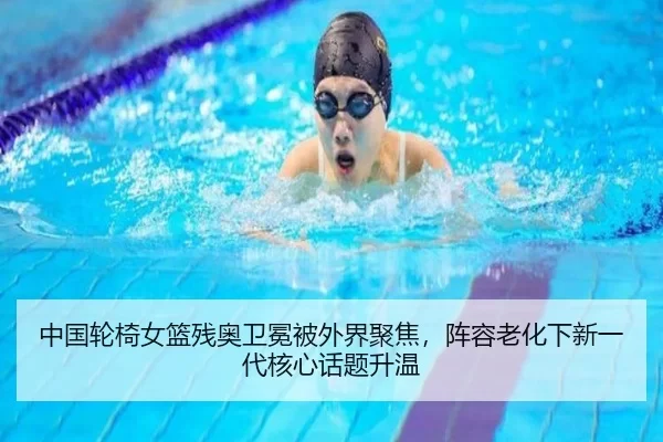 中国轮椅女篮残奥卫冕被外界聚焦，阵容老化下新一代核心话题升温