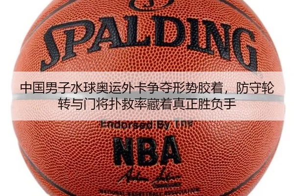 中国男子水球奥运外卡争夺形势胶着，防守轮转与门将扑救率藏着真正胜负手