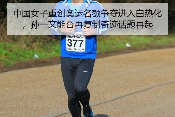 中国女子重剑奥运名额争夺进入白热化，孙一文能否再复制奇迹话题再起